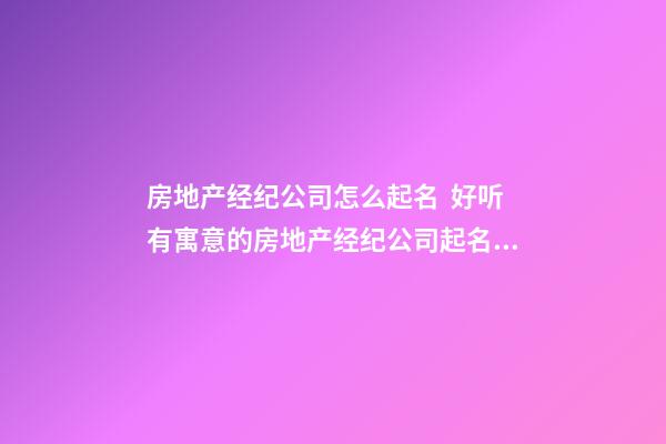 房地产经纪公司怎么起名  好听有寓意的房地产经纪公司起名大全-第1张-公司起名-玄机派
